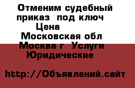 Отменим судебный приказ “под ключ“ › Цена ­ 3 000 - Московская обл., Москва г. Услуги » Юридические   